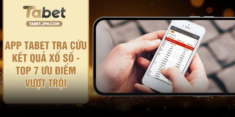 App TABET Tra Cứu Kết Quả Xổ Số  - Top 7 Ưu Điểm Vượt Trội