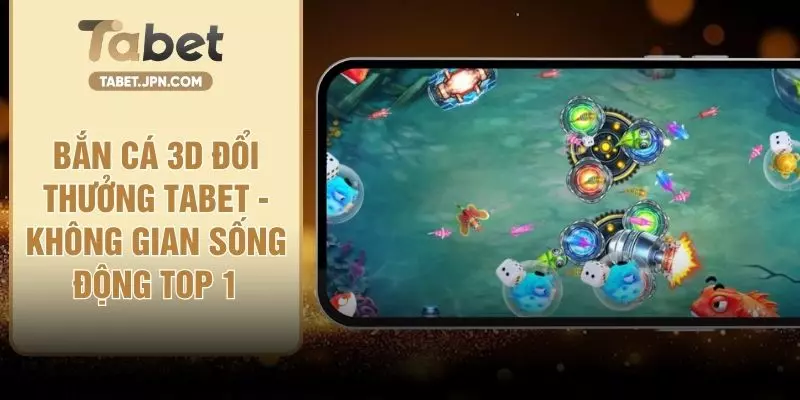 Bắn Cá 3D Đổi Thưởng TABET - Không Gian Sống Động Top 1