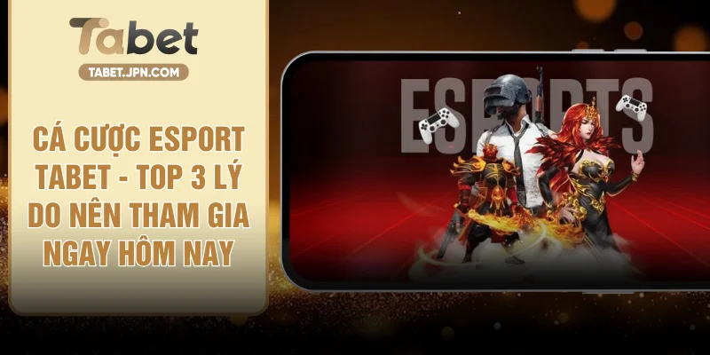 Cá Cược Esport TABET - Top 3 Lý Do Nên Tham Gia Ngay Hôm Nay