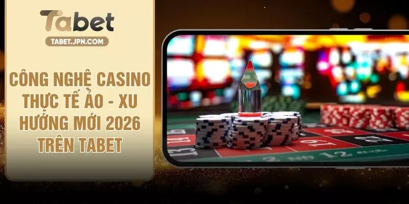 Công Nghệ Casino Thực Tế Ảo - Xu Hướng Mới 2026 Trên TABET