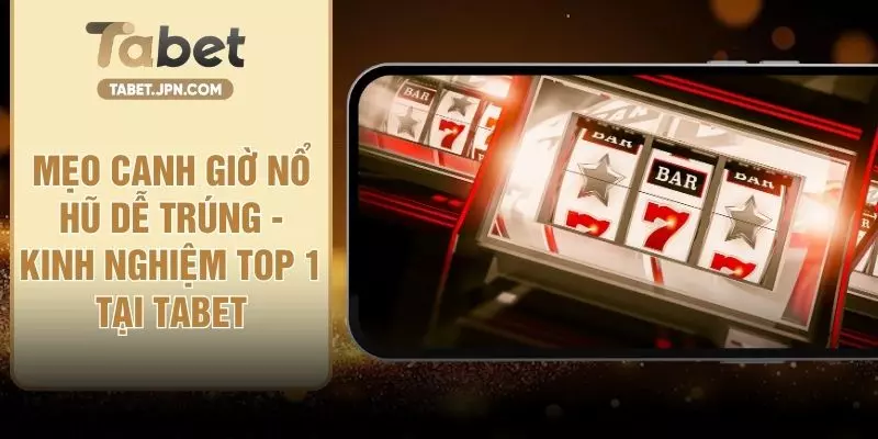 Mẹo Canh Giờ Nổ Hũ Dễ Trúng - Kinh Nghiệm Top 1 Tại TABET