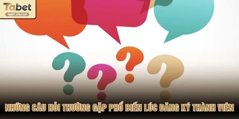 Những câu hỏi thường gặp phổ biến lúc đăng ký thành viên