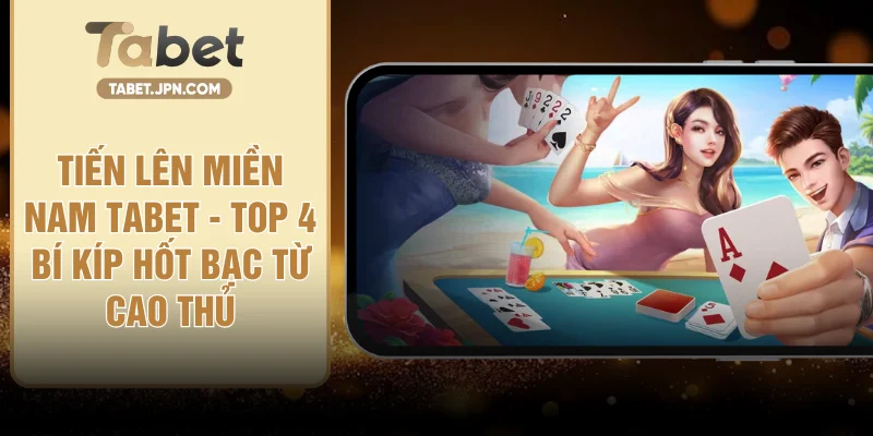 Tiến Lên Miền Nam TABET - Top 4 Bí Kíp Hốt Bạc Từ Cao Thủ